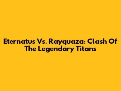 Eternatus Vs. Rayquaza: Clash Of The Legendary Titans