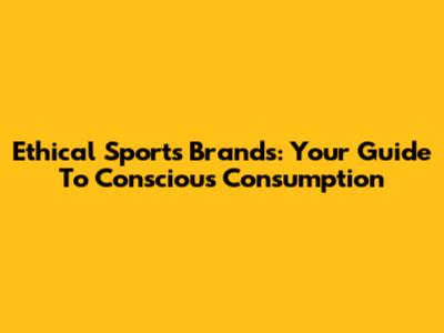 Ethical Sports Brands: Your Guide To Conscious Consumption
