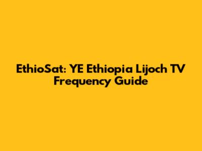 EthioSat: YE Ethiopia Lijoch TV Frequency Guide