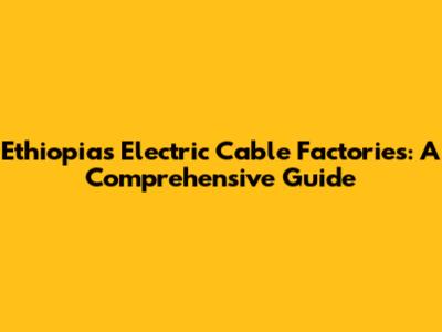 Ethiopia's Electric Cable Factories: A Comprehensive Guide