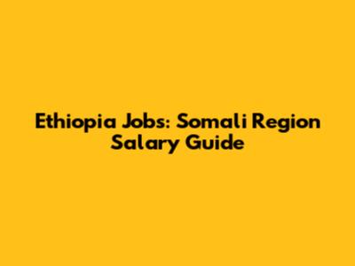 Ethiopia Jobs: Somali Region Salary Guide