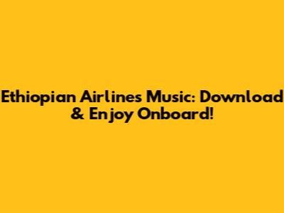 Ethiopian Airlines Music: Download & Enjoy Onboard!