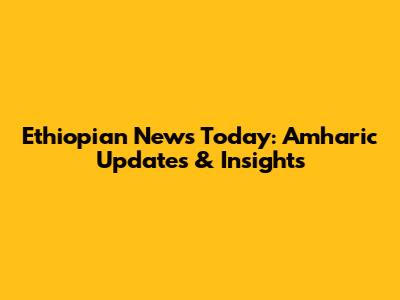 Ethiopian News Today: Amharic Updates & Insights