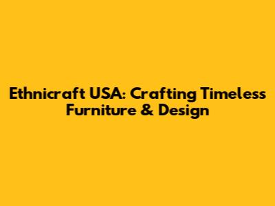 Ethnicraft USA: Crafting Timeless Furniture & Design