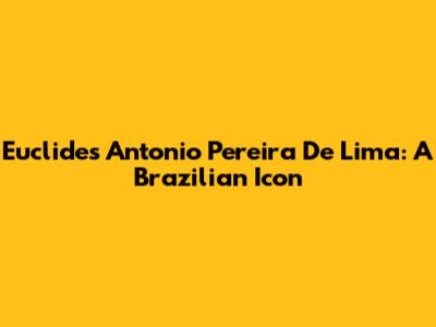 Euclides Antonio Pereira De Lima: A Brazilian Icon