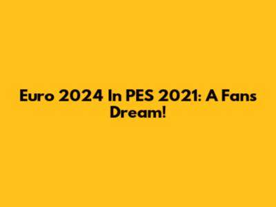 Euro 2024 In PES 2021: A Fan's Dream!