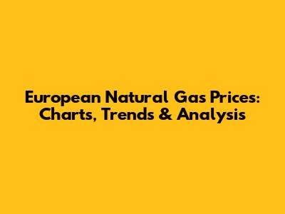 European Natural Gas Prices: Charts, Trends & Analysis