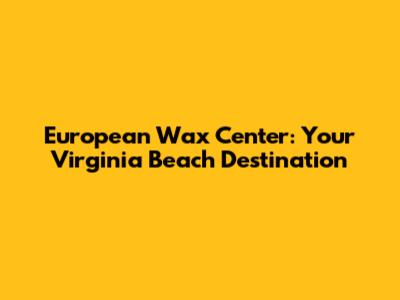 European Wax Center: Your Virginia Beach Destination