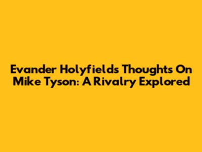 Evander Holyfield's Thoughts On Mike Tyson: A Rivalry Explored
