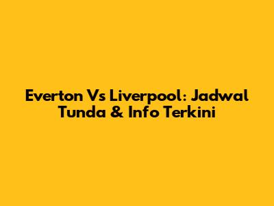 Everton Vs Liverpool: Jadwal Tunda & Info Terkini