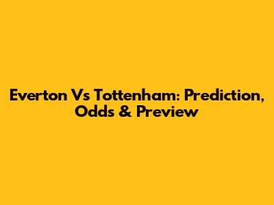 Everton Vs Tottenham: Prediction, Odds & Preview