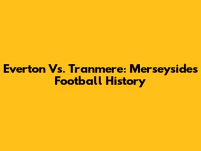 Everton Vs. Tranmere: Merseyside's Football History