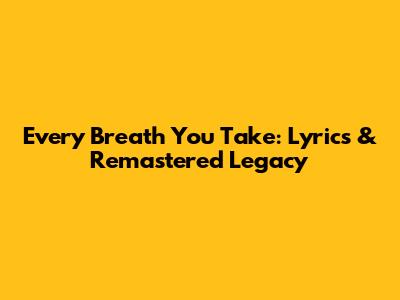Every Breath You Take: Lyrics & Remastered Legacy
