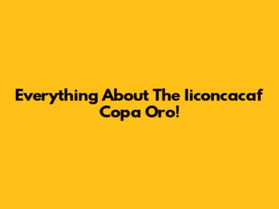 Everything About The Iiconcacaf Copa Oro!