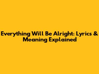 Everything Will Be Alright: Lyrics & Meaning Explained