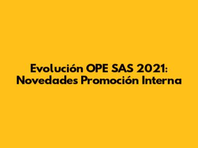 Evolución OPE SAS 2021: Novedades Promoción Interna