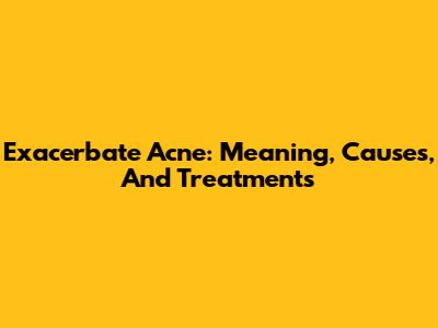 Exacerbate Acne: Meaning, Causes, And Treatments