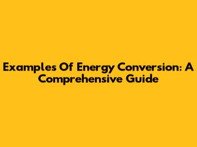 Examples Of Energy Conversion: A Comprehensive Guide