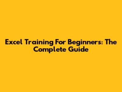 Excel Training For Beginners: The Complete Guide