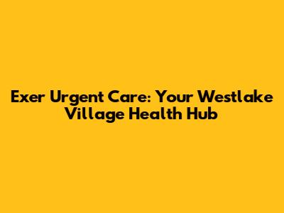 Exer Urgent Care: Your Westlake Village Health Hub
