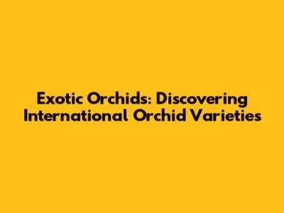 Exotic Orchids: Discovering International Orchid Varieties