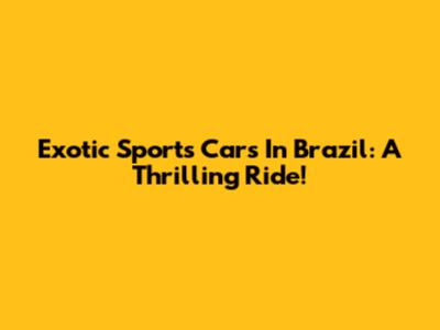 Exotic Sports Cars In Brazil: A Thrilling Ride!
