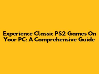 Experience Classic PS2 Games On Your PC: A Comprehensive Guide