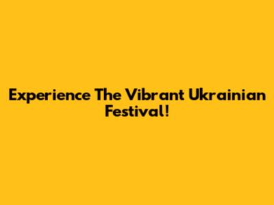 Experience The Vibrant Ukrainian Festival!