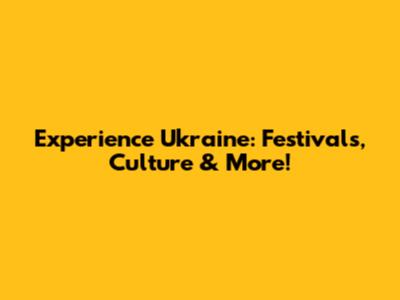 Experience Ukraine: Festivals, Culture & More!