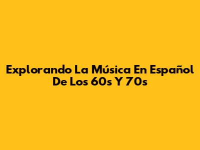 Explorando La Música En Español De Los 60s Y 70s