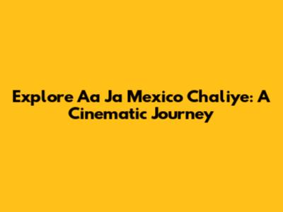 Explore 'Aa Ja Mexico Chaliye': A Cinematic Journey