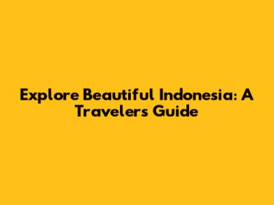 Explore Beautiful Indonesia: A Traveler's Guide