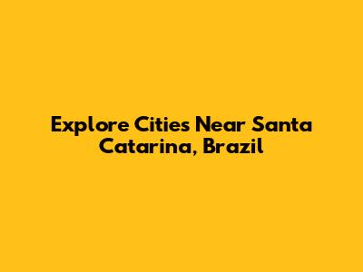 Explore Cities Near Santa Catarina, Brazil