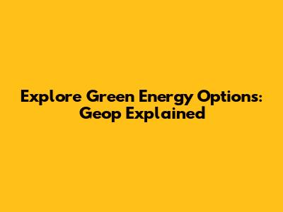 Explore Green Energy Options: Geop Explained