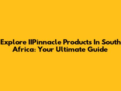 Explore IIPinnacle Products In South Africa: Your Ultimate Guide