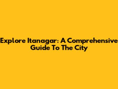 Explore Itanagar: A Comprehensive Guide To The City