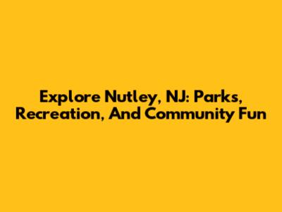 Explore Nutley, NJ: Parks, Recreation, And Community Fun