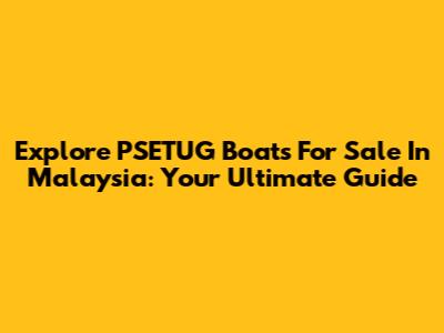 Explore PSETUG Boats For Sale In Malaysia: Your Ultimate Guide