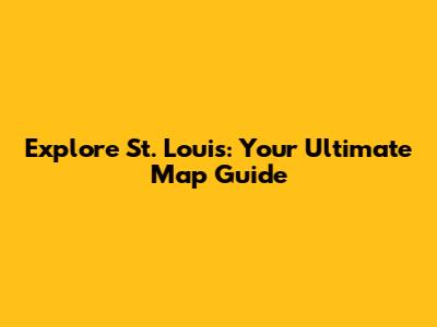 Explore St. Louis: Your Ultimate Map Guide