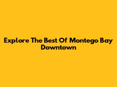 Explore The Best Of Montego Bay Downtown
