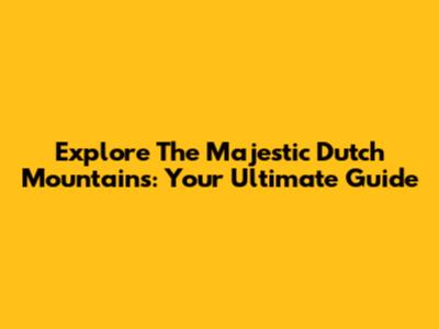 Explore The Majestic Dutch Mountains: Your Ultimate Guide