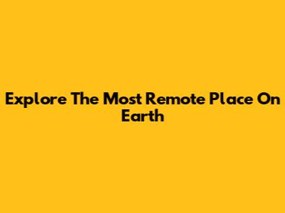 Explore The Most Remote Place On Earth