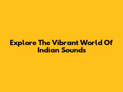 Explore The Vibrant World Of Indian Sounds