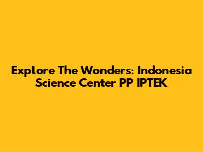 Explore The Wonders: Indonesia Science Center PP IPTEK