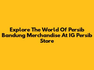 Explore The World Of Persib Bandung Merchandise At IG Persib Store