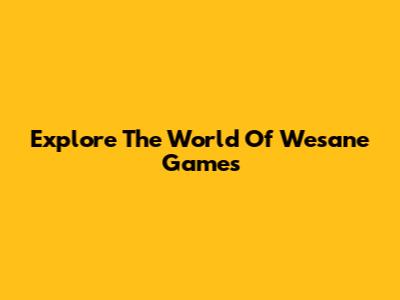 Explore The World Of Wesane Games