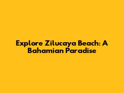 Explore Zilucaya Beach: A Bahamian Paradise