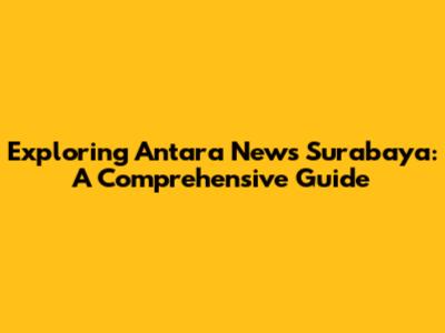 Exploring Antara News Surabaya: A Comprehensive Guide