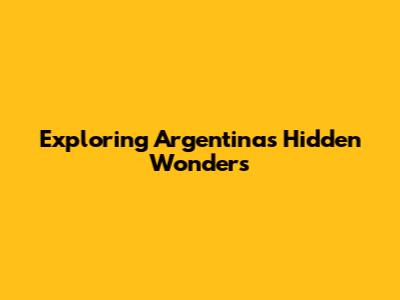 Exploring Argentina's Hidden Wonders