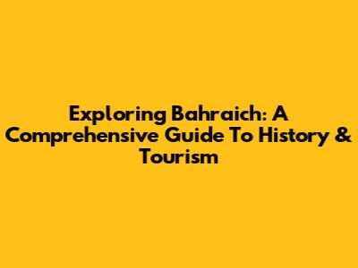 Exploring Bahraich: A Comprehensive Guide To History & Tourism